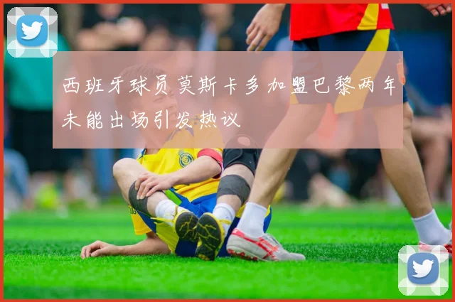 西班牙球员莫斯卡多加盟巴黎两年未能出场引发热议