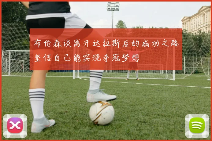布伦森谈离开达拉斯后的成功之路坚信自己能实现夺冠梦想