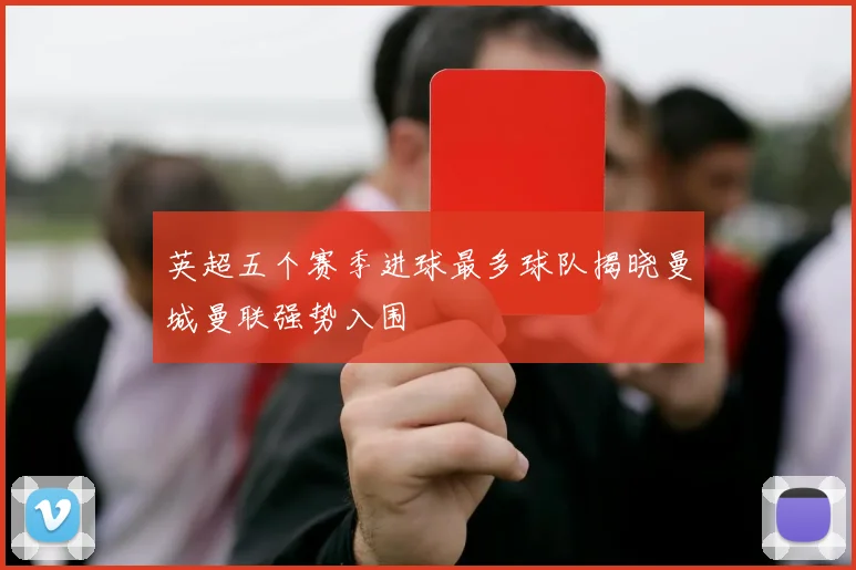 英超五个赛季进球最多球队揭晓曼城曼联强势入围