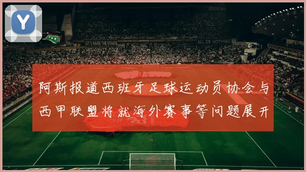 阿斯报道西班牙足球运动员协会与西甲联盟将就海外赛事等问题展开重要谈判