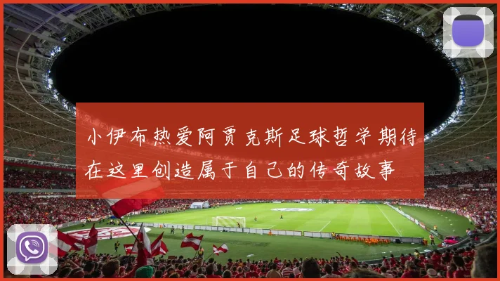 小伊布热爱阿贾克斯足球哲学期待在这里创造属于自己的传奇故事