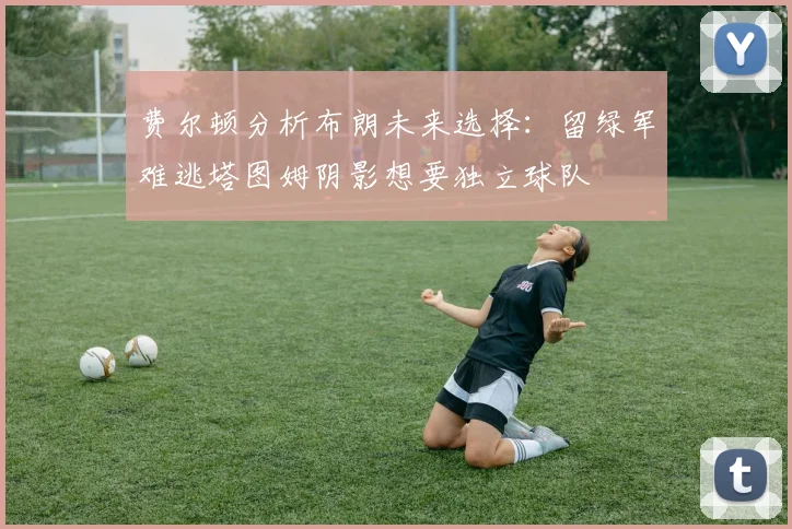 费尔顿分析布朗未来选择：留绿军难逃塔图姆阴影想要独立球队