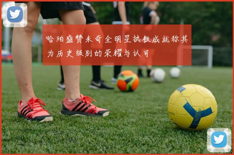 哈珀盛赞米奇全明星执教成就称其为历史级别的荣耀与认可