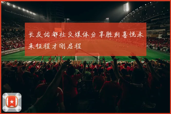 长友佑都社交媒体分享胜利喜悦未来征程才刚启程