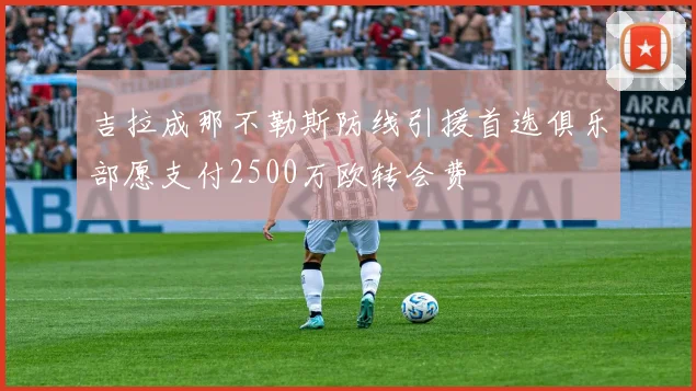 吉拉成那不勒斯防线引援首选俱乐部愿支付2500万欧转会费