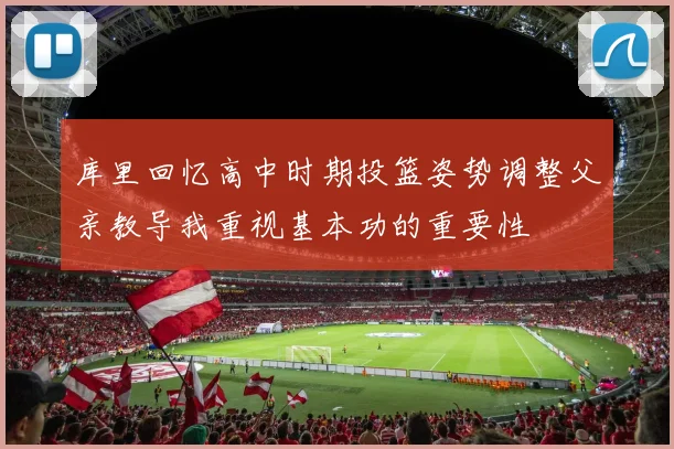 库里回忆高中时期投篮姿势调整父亲教导我重视基本功的重要性