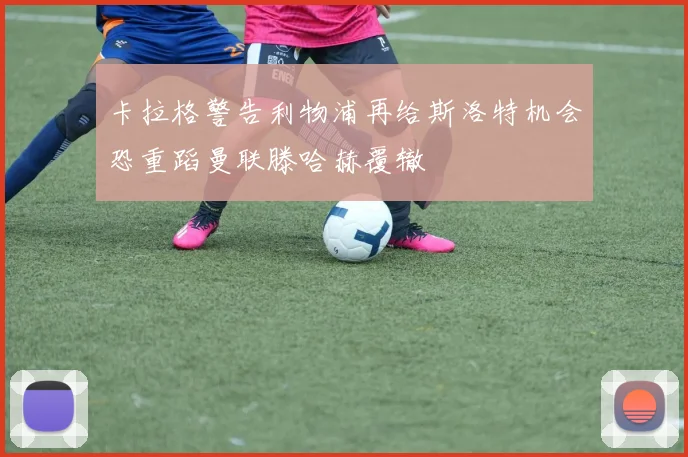 卡拉格警告利物浦再给斯洛特机会恐重蹈曼联滕哈赫覆辙