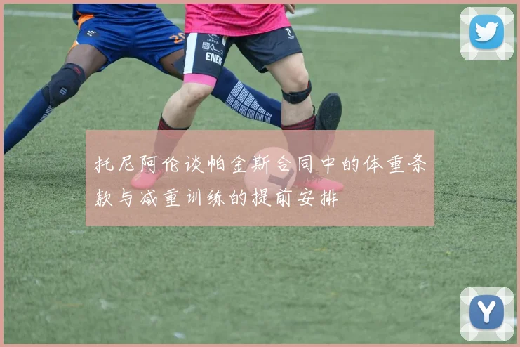 托尼阿伦谈帕金斯合同中的体重条款与减重训练的提前安排