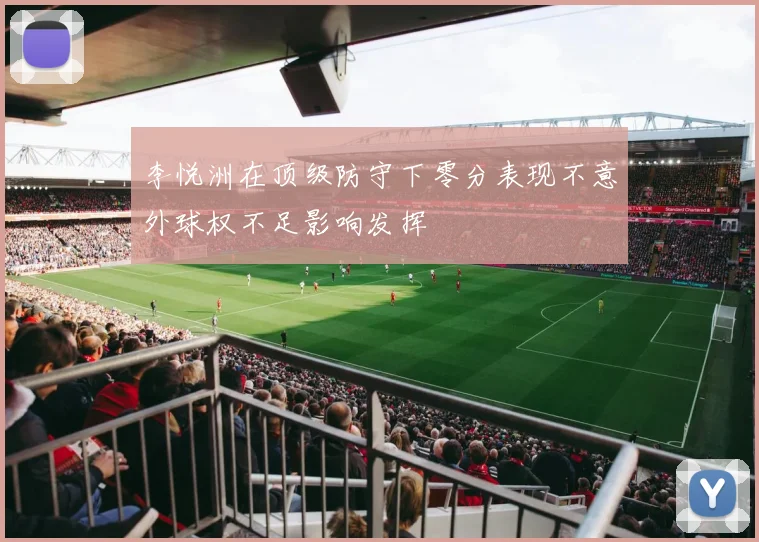 李悦洲在顶级防守下零分表现不意外球权不足影响发挥