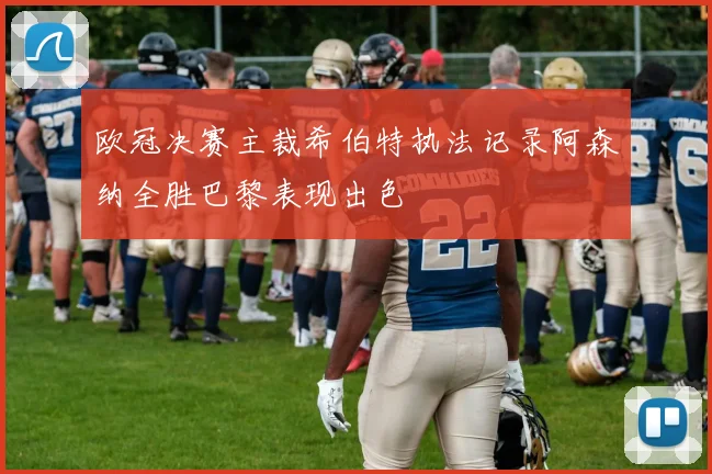 欧冠决赛主裁希伯特执法记录阿森纳全胜巴黎表现出色