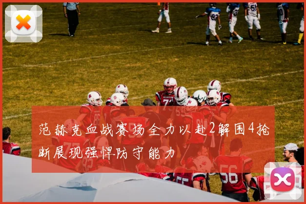 范赫克血战赛场全力以赴2解围4抢断展现强悍防守能力