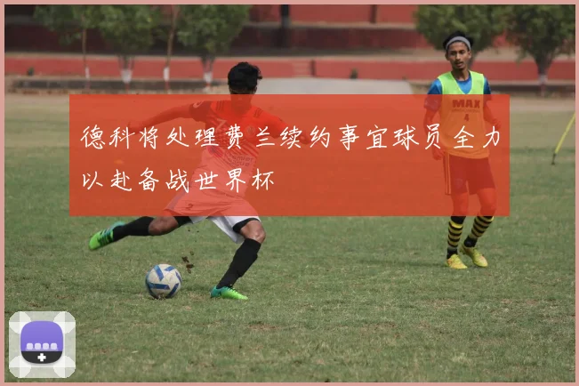 德科将处理费兰续约事宜球员全力以赴备战世界杯