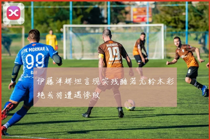 伊藤洋辉坦言现实残酷若无铃木彩艳或将遭遇惨败