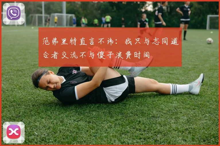 范弗里特直言不讳：我只与志同道合者交流不与傻子浪费时间