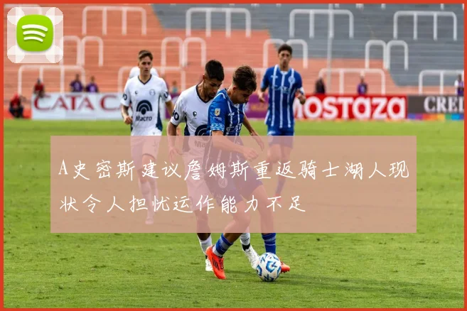 A史密斯建议詹姆斯重返骑士湖人现状令人担忧运作能力不足