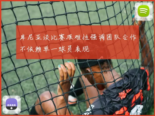 库尼亚谈比赛艰难性强调团队合作不依赖单一球员表现