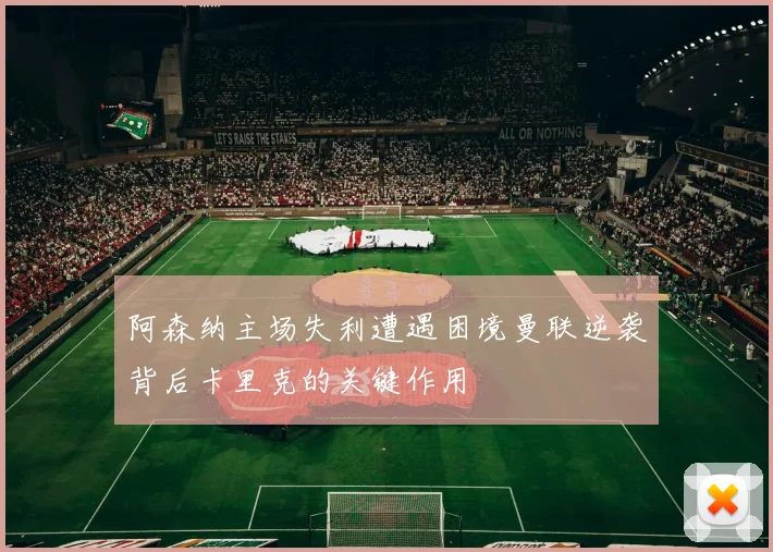 阿森纳主场失利遭遇困境曼联逆袭背后卡里克的关键作用