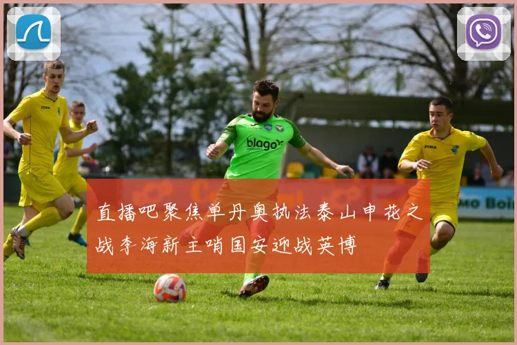 直播吧聚焦单丹奥执法泰山申花之战李海新主哨国安迎战英博