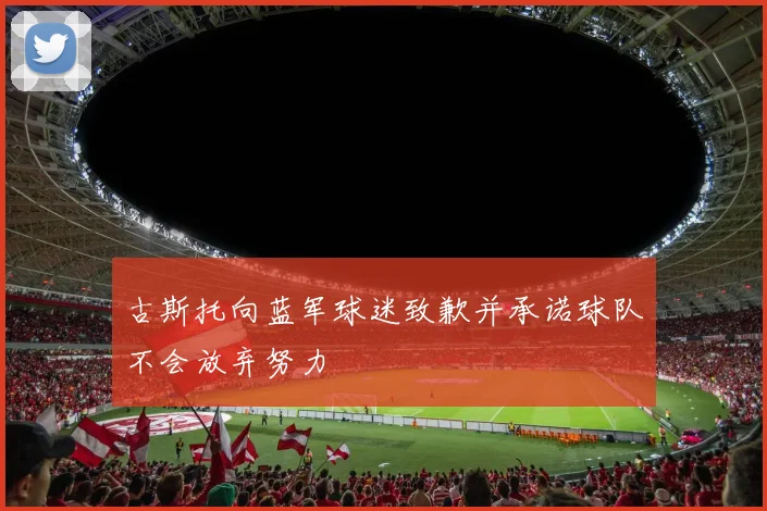 古斯托向蓝军球迷致歉并承诺球队不会放弃努力