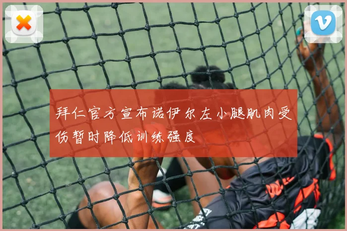 拜仁官方宣布诺伊尔左小腿肌肉受伤暂时降低训练强度