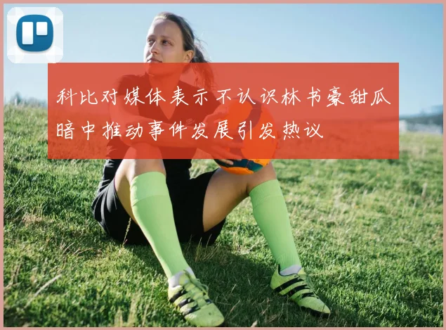 科比对媒体表示不认识林书豪甜瓜暗中推动事件发展引发热议