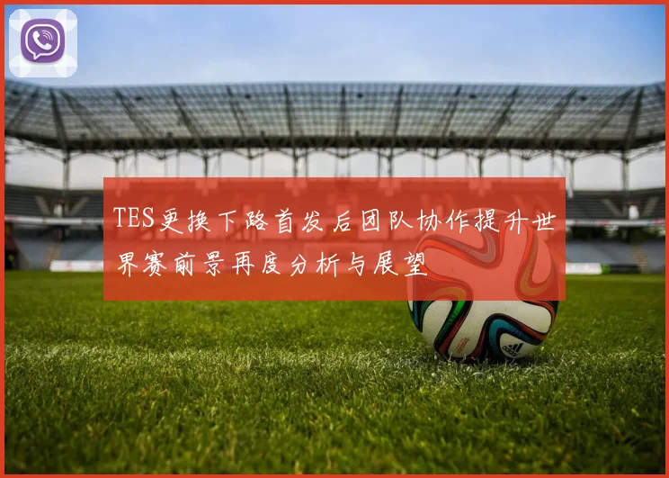 TES更换下路首发后团队协作提升世界赛前景再度分析与展望