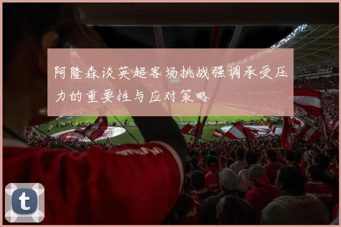 阿隆森谈英超客场挑战强调承受压力的重要性与应对策略
