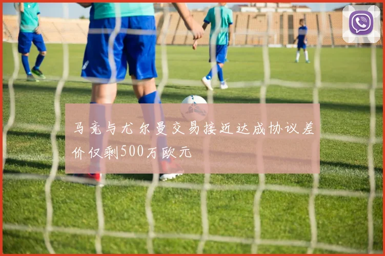马竞与尤尔曼交易接近达成协议差价仅剩500万欧元