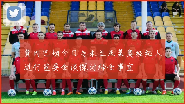 费内巴切今日与米兰及莱奥经纪人进行重要会谈探讨转会事宜