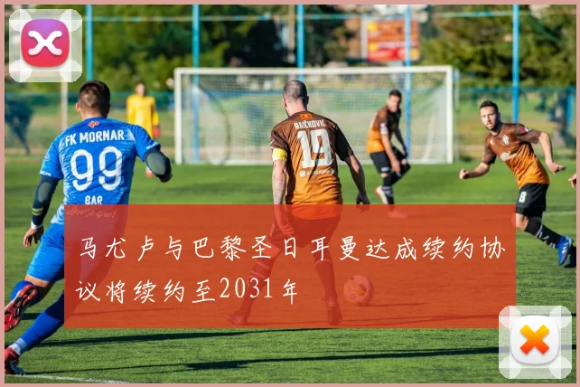 马尤卢与巴黎圣日耳曼达成续约协议将续约至2031年