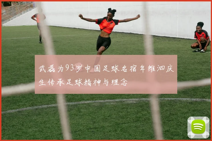 武磊为93岁中国足球名宿年维泗庆生传承足球精神与理念