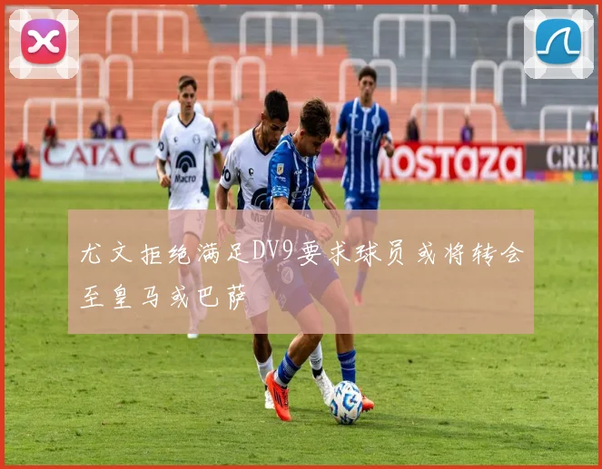 尤文拒绝满足DV9要求球员或将转会至皇马或巴萨