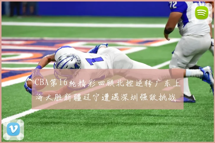 CBA第16轮精彩回顾北控逆转广东上海大胜新疆辽宁遭遇深圳强敌挑战
