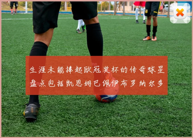 生涯未能捧起欧冠奖杯的传奇球星盘点包括凯恩姆巴佩伊布罗纳尔多等