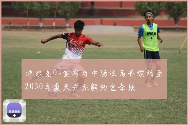 沙尔克04宣布与中场法乌齐续约至2030年夏天并无解约金条款