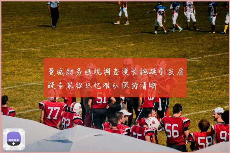 曼城财务违规调查漫长拖延引发质疑专家称记忆难以保持清晰