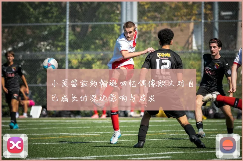 小莫雷兹约翰逊回忆偶像欧文对自己成长的深远影响与启发